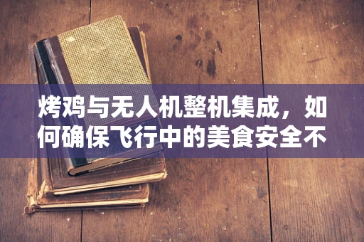 烤鸡与无人机整机集成，如何确保飞行中的美食安全不掉落？