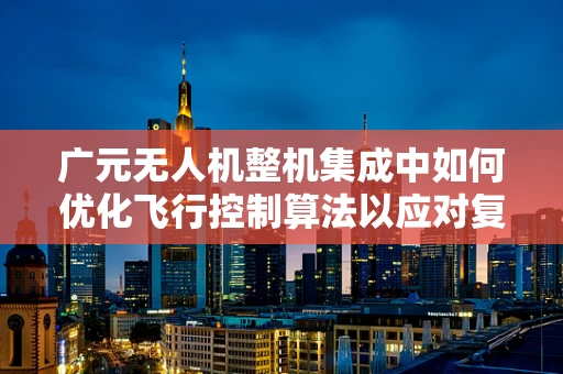 广元无人机整机集成中如何优化飞行控制算法以应对复杂地形挑战？