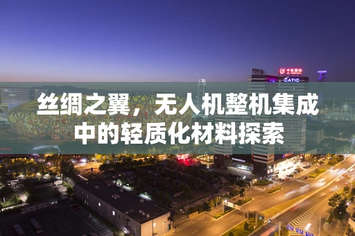丝绸之翼，无人机整机集成中的轻质化材料探索