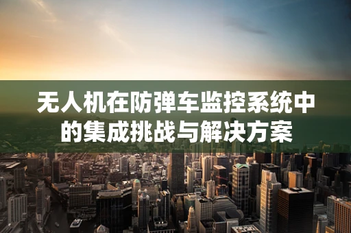 无人机在防弹车监控系统中的集成挑战与解决方案
