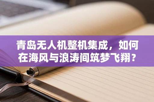 青岛无人机整机集成，如何在海风与浪涛间筑梦飞翔？