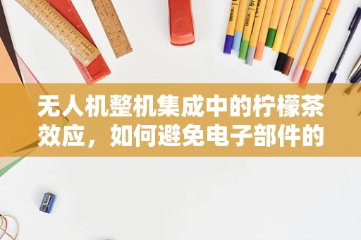 无人机整机集成中的柠檬茶效应，如何避免电子部件的意外干扰？