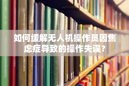 如何缓解无人机操作员因焦虑症导致的操作失误？
