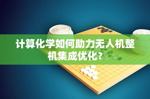 计算化学如何助力无人机整机集成优化？