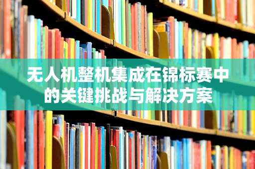 无人机整机集成在锦标赛中的关键挑战与解决方案
