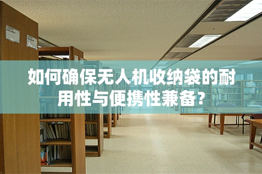 如何确保无人机收纳袋的耐用性与便携性兼备？