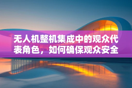 无人机整机集成中的观众代表角色，如何确保观众安全与体验的完美融合？