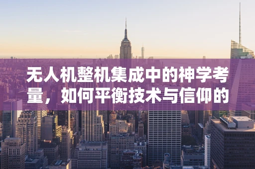 无人机整机集成中的神学考量，如何平衡技术与信仰的边界？