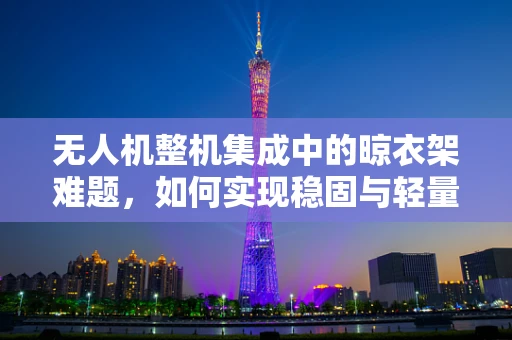 无人机整机集成中的晾衣架难题，如何实现稳固与轻量化的完美平衡？