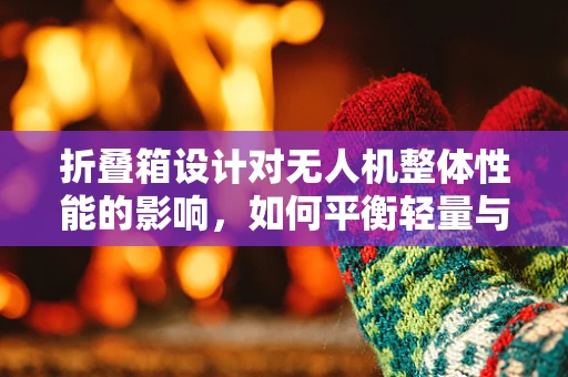 折叠箱设计对无人机整体性能的影响，如何平衡轻量与强度？