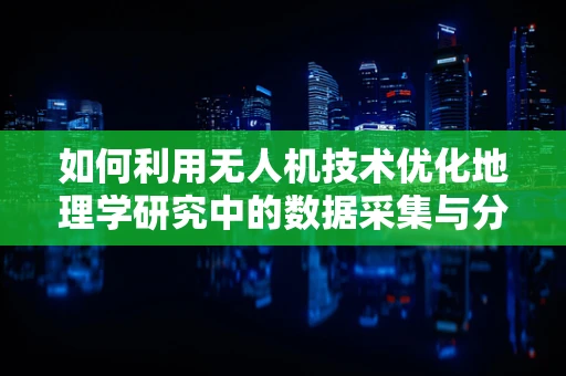 如何利用无人机技术优化地理学研究中的数据采集与分析？