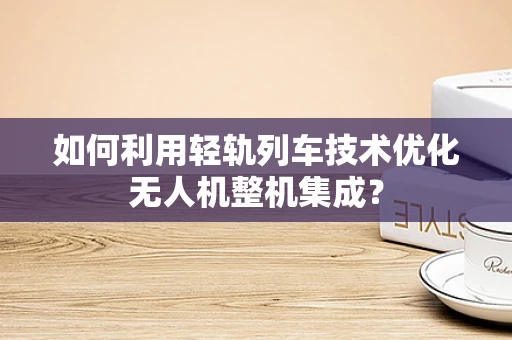 如何利用轻轨列车技术优化无人机整机集成？