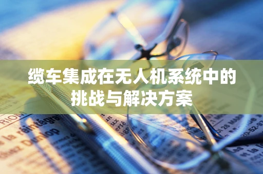 缆车集成在无人机系统中的挑战与解决方案