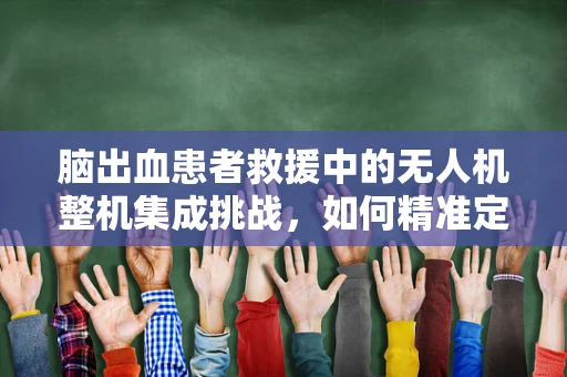 脑出血患者救援中的无人机整机集成挑战，如何精准定位与高效运输？