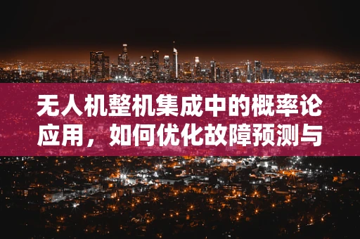 无人机整机集成中的概率论应用，如何优化故障预测与维护？