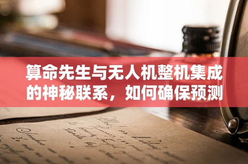 算命先生与无人机整机集成的神秘联系，如何确保预测性维护的准确性？