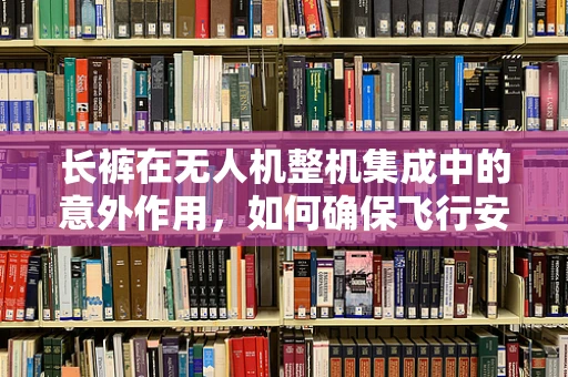长裤在无人机整机集成中的意外作用，如何确保飞行安全？
