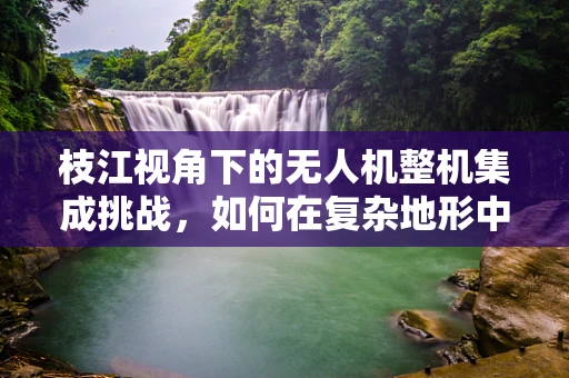 枝江视角下的无人机整机集成挑战，如何在复杂地形中确保飞行稳定？