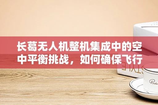 长葛无人机整机集成中的空中平衡挑战，如何确保飞行稳定？