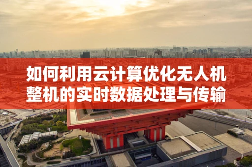 如何利用云计算优化无人机整机的实时数据处理与传输？