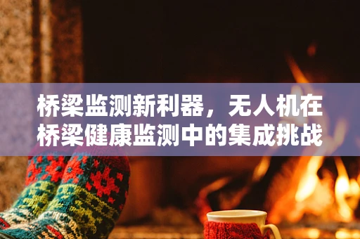 桥梁监测新利器，无人机在桥梁健康监测中的集成挑战与解决方案