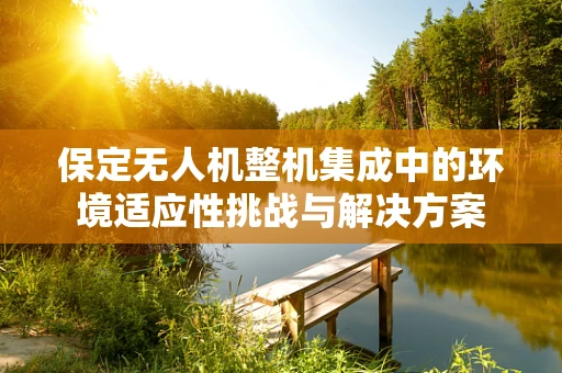 保定无人机整机集成中的环境适应性挑战与解决方案
