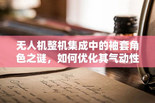无人机整机集成中的袖套角色之谜，如何优化其气动性能与结构稳定性？