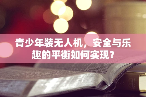 青少年装无人机，安全与乐趣的平衡如何实现？