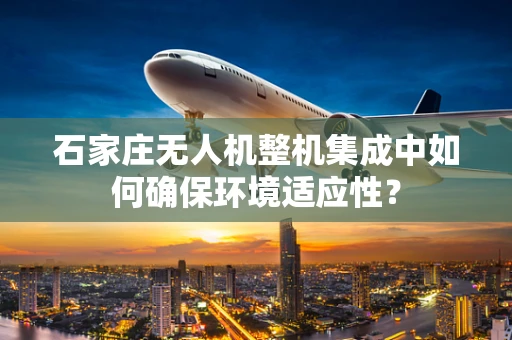 石家庄无人机整机集成中如何确保环境适应性？