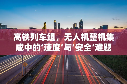高铁列车组，无人机整机集成中的‘速度’与‘安全’难题
