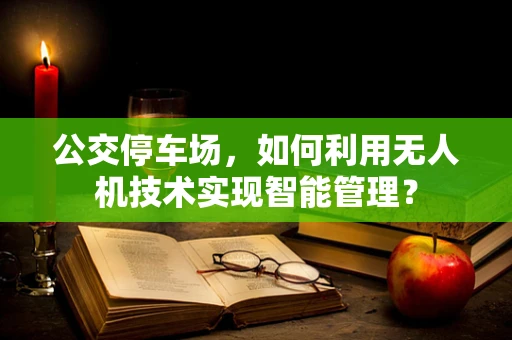公交停车场，如何利用无人机技术实现智能管理？