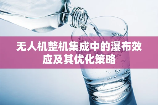 无人机整机集成中的瀑布效应及其优化策略
