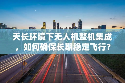 天长环境下无人机整机集成，如何确保长期稳定飞行？