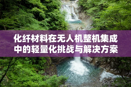 化纤材料在无人机整机集成中的轻量化挑战与解决方案
