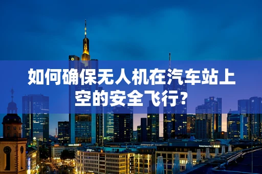 如何确保无人机在汽车站上空的安全飞行？