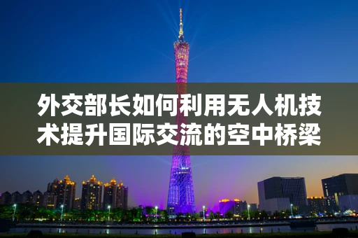 外交部长如何利用无人机技术提升国际交流的空中桥梁？