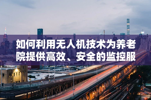 如何利用无人机技术为养老院提供高效、安全的监控服务？