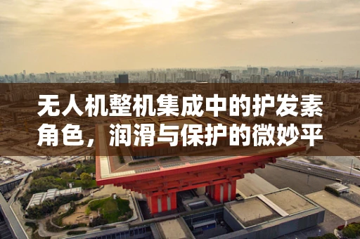 无人机整机集成中的护发素角色，润滑与保护的微妙平衡