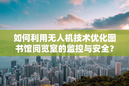 如何利用无人机技术优化图书馆阅览室的监控与安全？