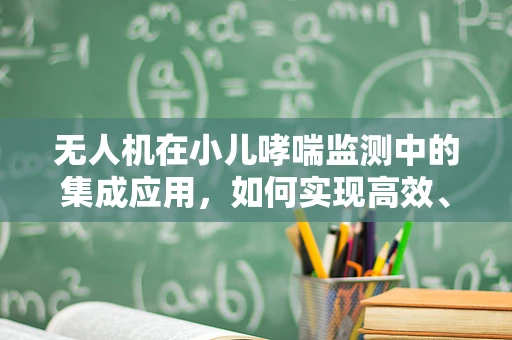 无人机在小儿哮喘监测中的集成应用，如何实现高效、无侵入性监测？