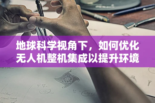 地球科学视角下，如何优化无人机整机集成以提升环境监测精度？