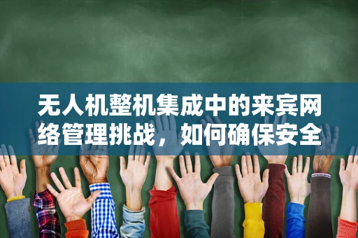 无人机整机集成中的来宾网络管理挑战，如何确保安全与高效的数据传输？