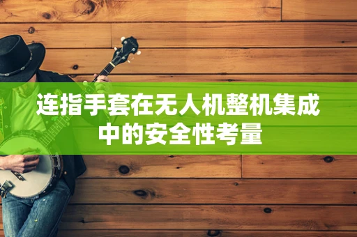 连指手套在无人机整机集成中的安全性考量