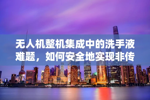无人机整机集成中的洗手液难题，如何安全地实现非传统材料的应用？