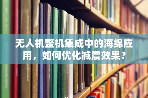 无人机整机集成中的海绵应用，如何优化减震效果？