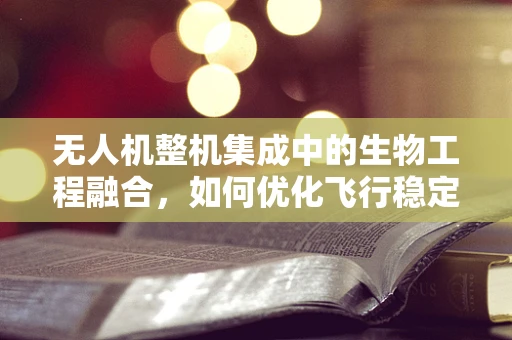 无人机整机集成中的生物工程融合，如何优化飞行稳定性和环境适应性？