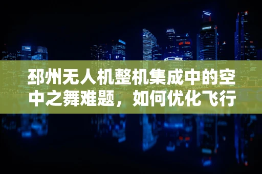 邳州无人机整机集成中的空中之舞难题，如何优化飞行稳定性？