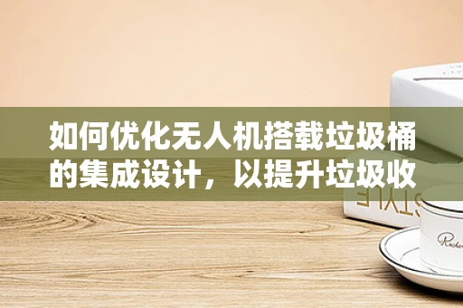 如何优化无人机搭载垃圾桶的集成设计，以提升垃圾收集效率？