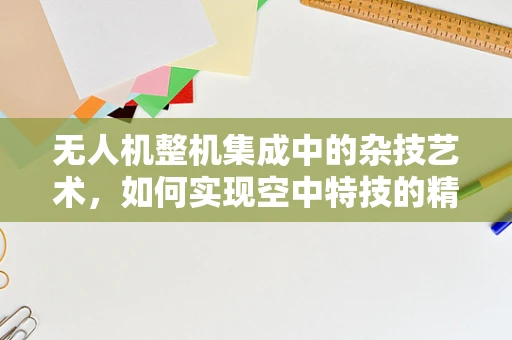 无人机整机集成中的杂技艺术，如何实现空中特技的精准控制？