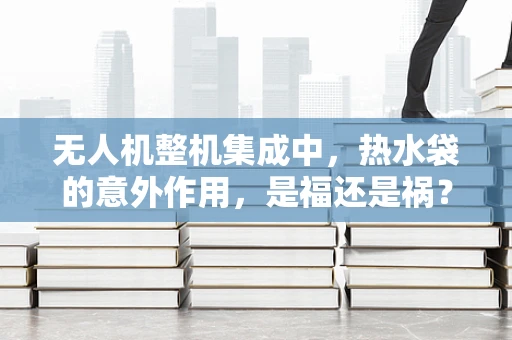 无人机整机集成中，热水袋的意外作用，是福还是祸？